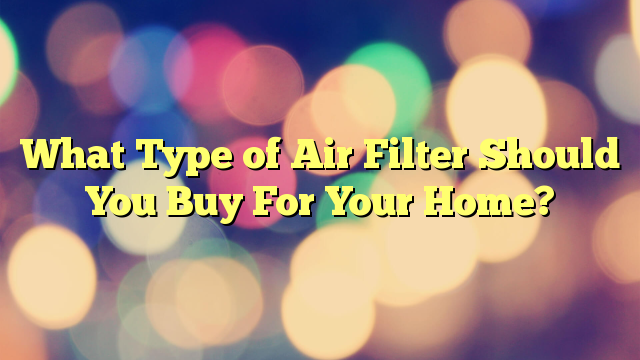 What Type of Air Filter Should You Buy For Your Home?