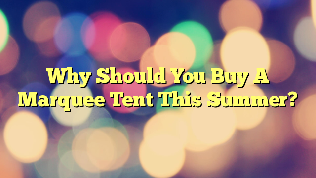 Why Should You Buy A Marquee Tent This Summer?