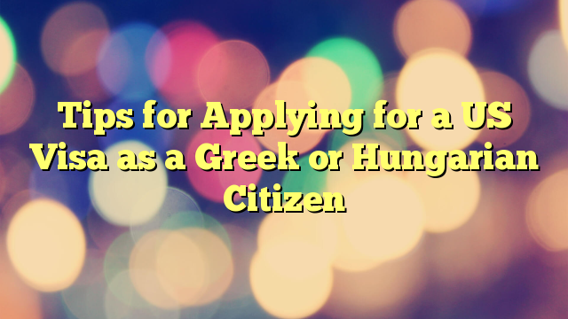 Tips for Applying for a US Visa as a Greek or Hungarian Citizen