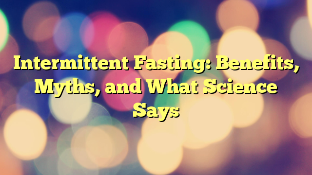 Intermittent Fasting: Benefits, Myths, and What Science Says